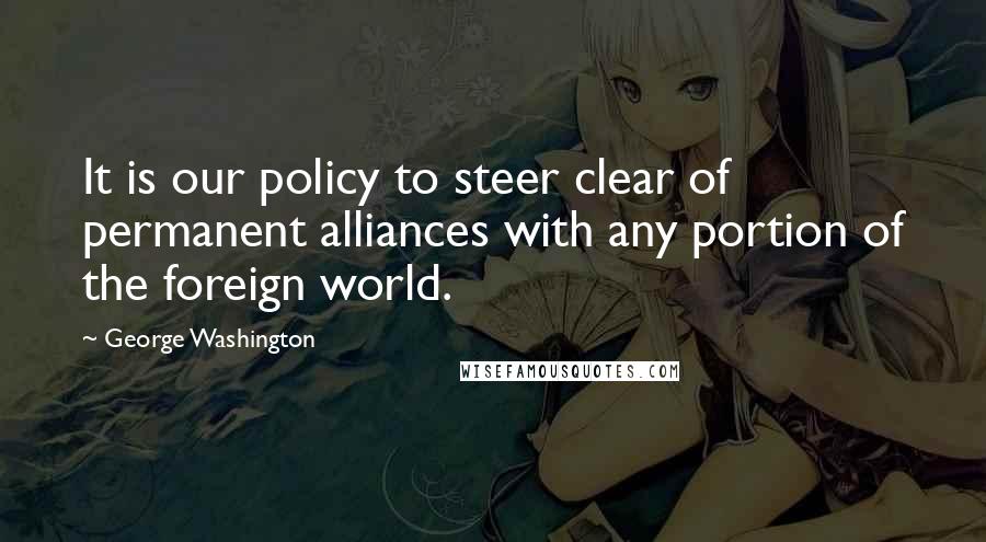 George Washington Quotes: It is our policy to steer clear of permanent alliances with any portion of the foreign world.