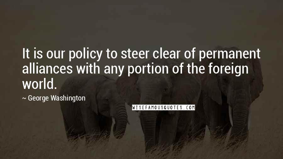 George Washington Quotes: It is our policy to steer clear of permanent alliances with any portion of the foreign world.