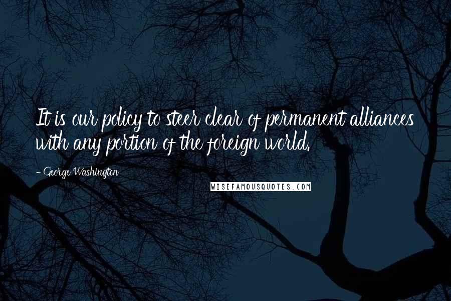 George Washington Quotes: It is our policy to steer clear of permanent alliances with any portion of the foreign world.