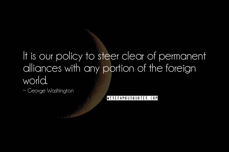 George Washington Quotes: It is our policy to steer clear of permanent alliances with any portion of the foreign world.