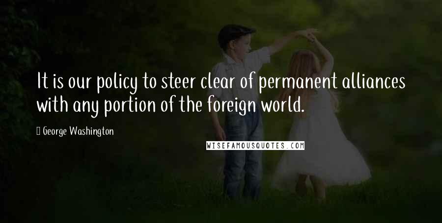 George Washington Quotes: It is our policy to steer clear of permanent alliances with any portion of the foreign world.