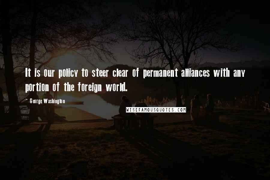 George Washington Quotes: It is our policy to steer clear of permanent alliances with any portion of the foreign world.