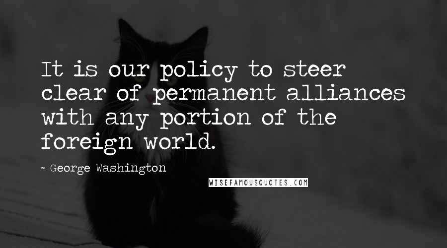 George Washington Quotes: It is our policy to steer clear of permanent alliances with any portion of the foreign world.