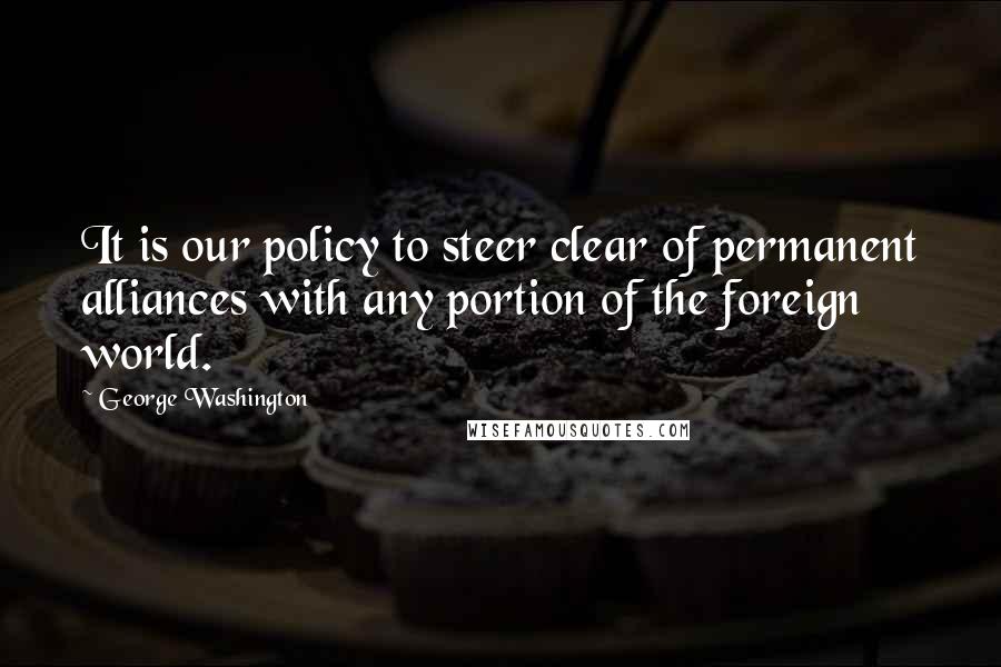 George Washington Quotes: It is our policy to steer clear of permanent alliances with any portion of the foreign world.