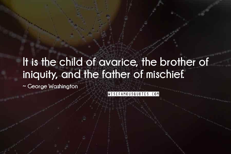 George Washington Quotes: It is the child of avarice, the brother of iniquity, and the father of mischief.