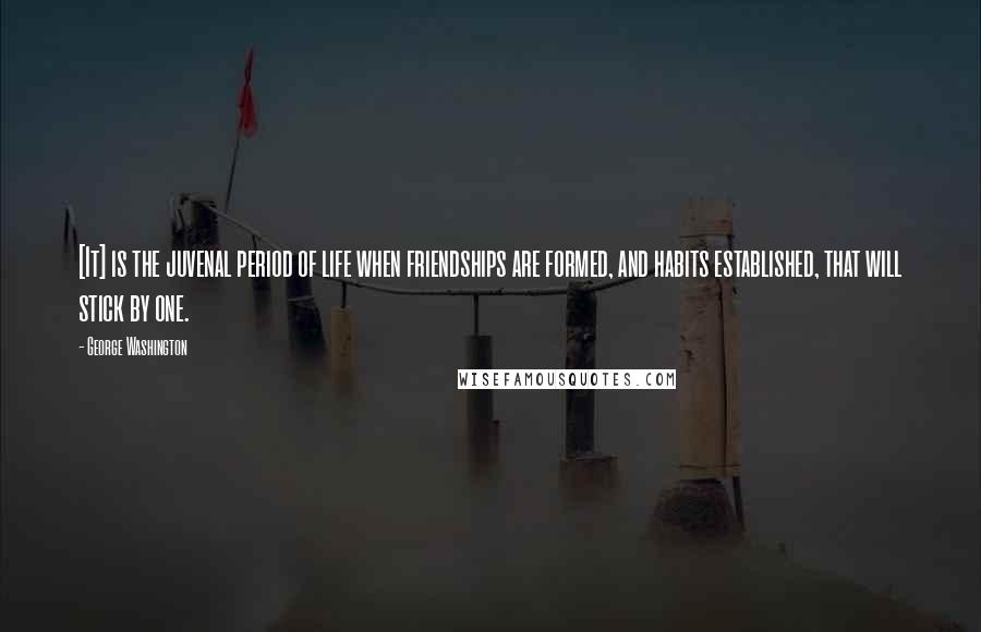 George Washington Quotes: [It] is the juvenal period of life when friendships are formed, and habits established, that will stick by one.
