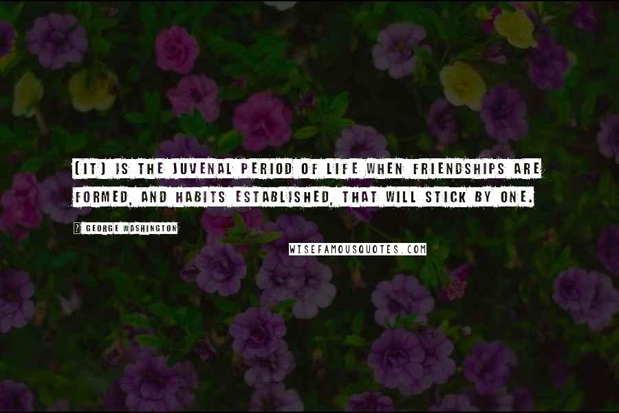 George Washington Quotes: [It] is the juvenal period of life when friendships are formed, and habits established, that will stick by one.