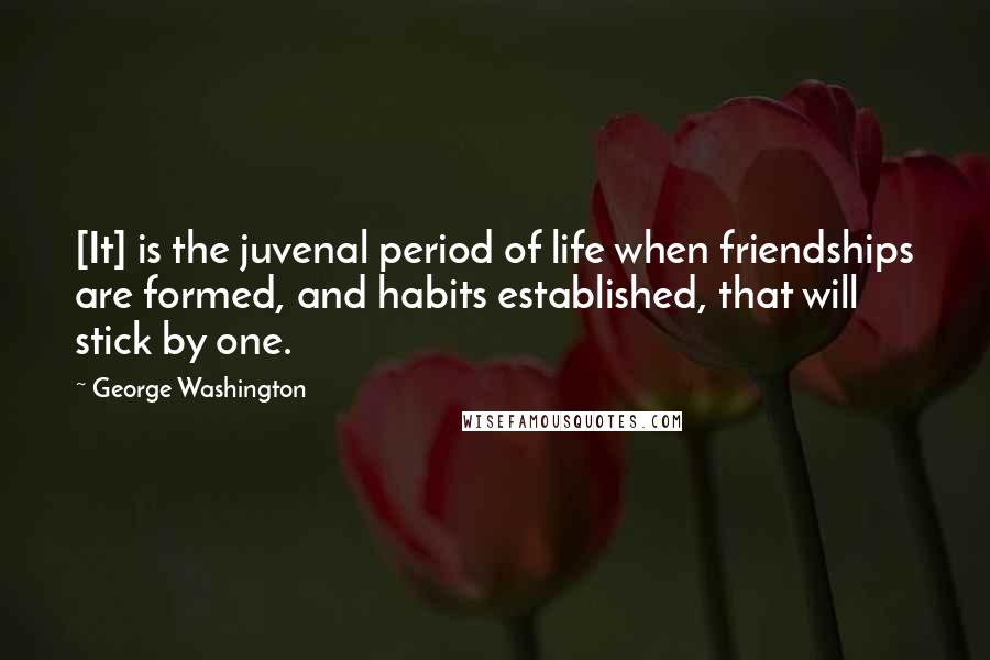 George Washington Quotes: [It] is the juvenal period of life when friendships are formed, and habits established, that will stick by one.