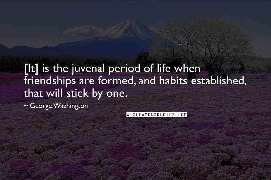 George Washington Quotes: [It] is the juvenal period of life when friendships are formed, and habits established, that will stick by one.