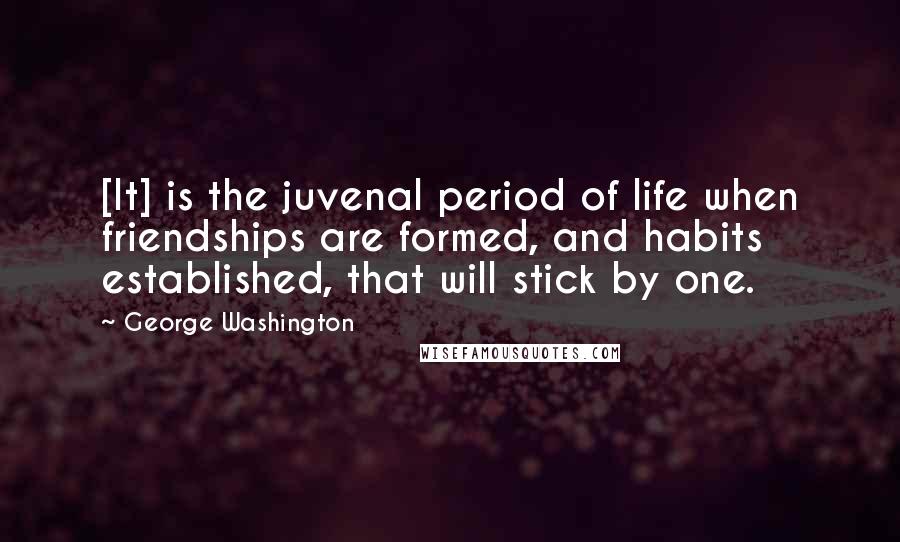 George Washington Quotes: [It] is the juvenal period of life when friendships are formed, and habits established, that will stick by one.