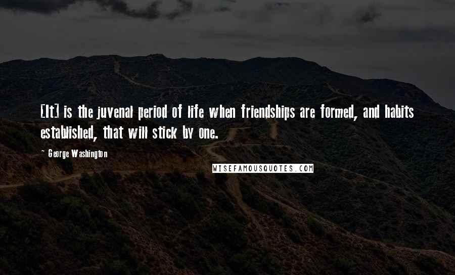 George Washington Quotes: [It] is the juvenal period of life when friendships are formed, and habits established, that will stick by one.