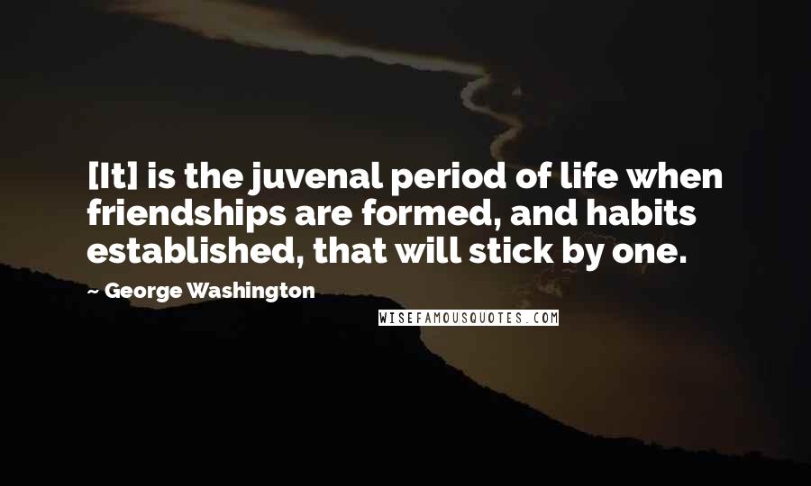 George Washington Quotes: [It] is the juvenal period of life when friendships are formed, and habits established, that will stick by one.