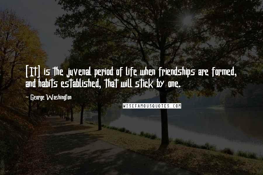 George Washington Quotes: [It] is the juvenal period of life when friendships are formed, and habits established, that will stick by one.