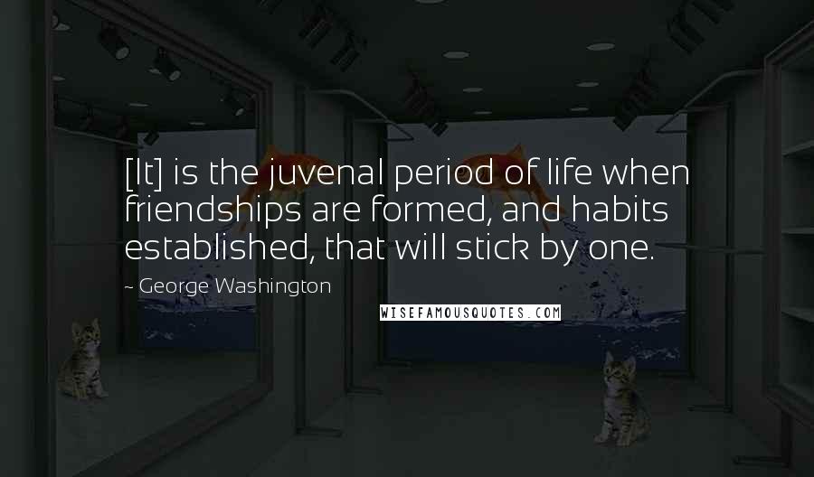 George Washington Quotes: [It] is the juvenal period of life when friendships are formed, and habits established, that will stick by one.