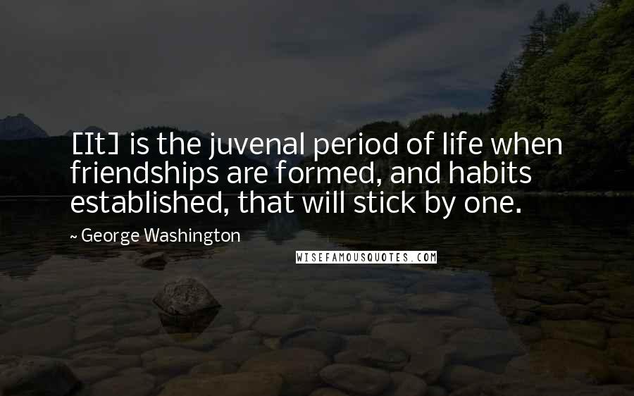 George Washington Quotes: [It] is the juvenal period of life when friendships are formed, and habits established, that will stick by one.