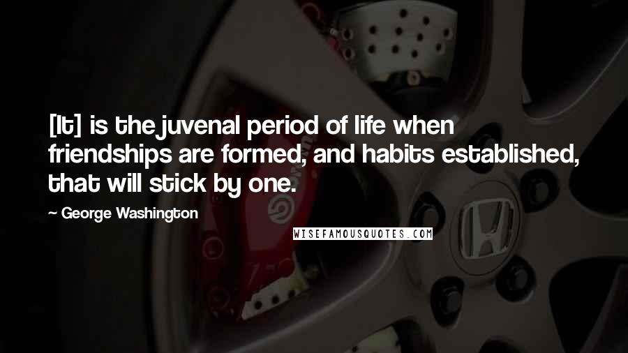 George Washington Quotes: [It] is the juvenal period of life when friendships are formed, and habits established, that will stick by one.