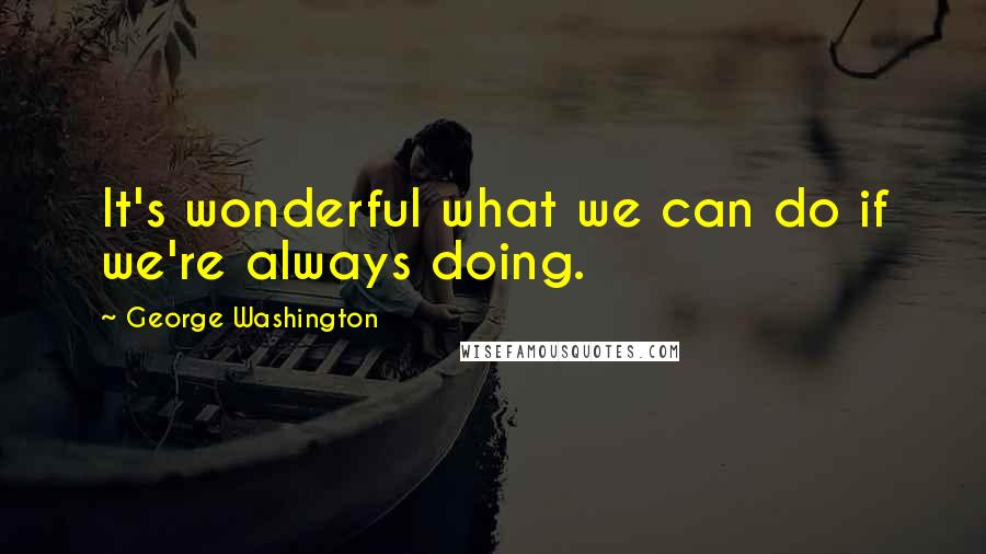 George Washington Quotes: It's wonderful what we can do if we're always doing.