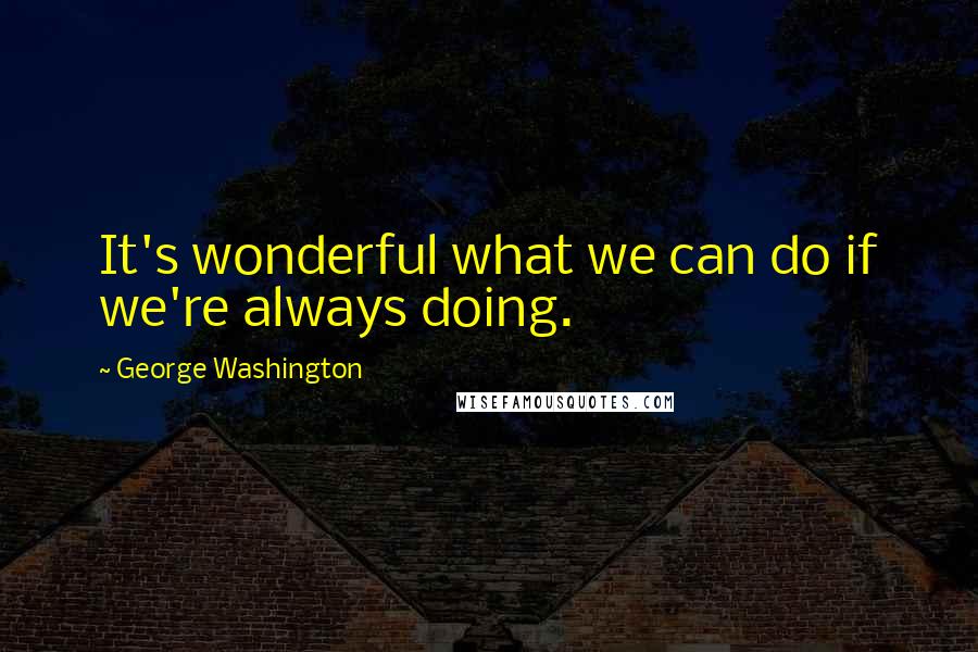 George Washington Quotes: It's wonderful what we can do if we're always doing.