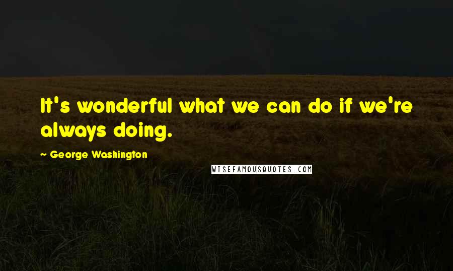 George Washington Quotes: It's wonderful what we can do if we're always doing.