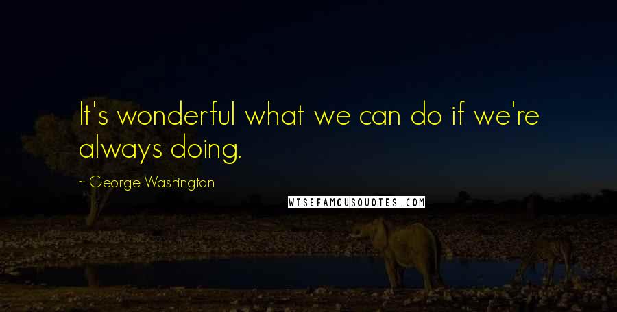 George Washington Quotes: It's wonderful what we can do if we're always doing.