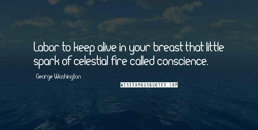 George Washington Quotes: Labor to keep alive in your breast that little spark of celestial fire called conscience.