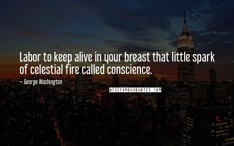 George Washington Quotes: Labor to keep alive in your breast that little spark of celestial fire called conscience.