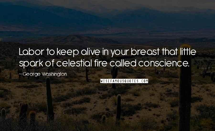 George Washington Quotes: Labor to keep alive in your breast that little spark of celestial fire called conscience.