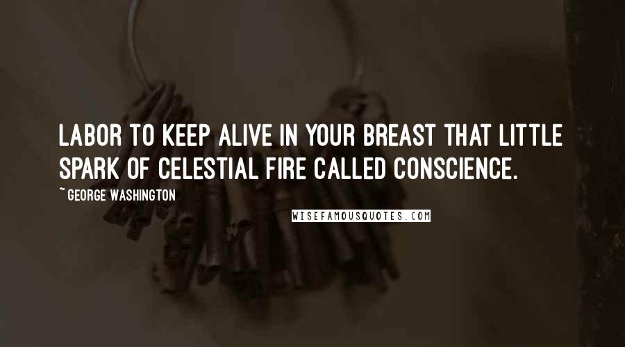 George Washington Quotes: Labor to keep alive in your breast that little spark of celestial fire called conscience.