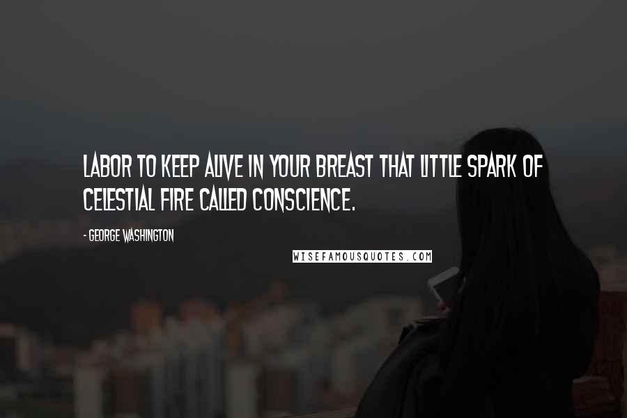 George Washington Quotes: Labor to keep alive in your breast that little spark of celestial fire called conscience.