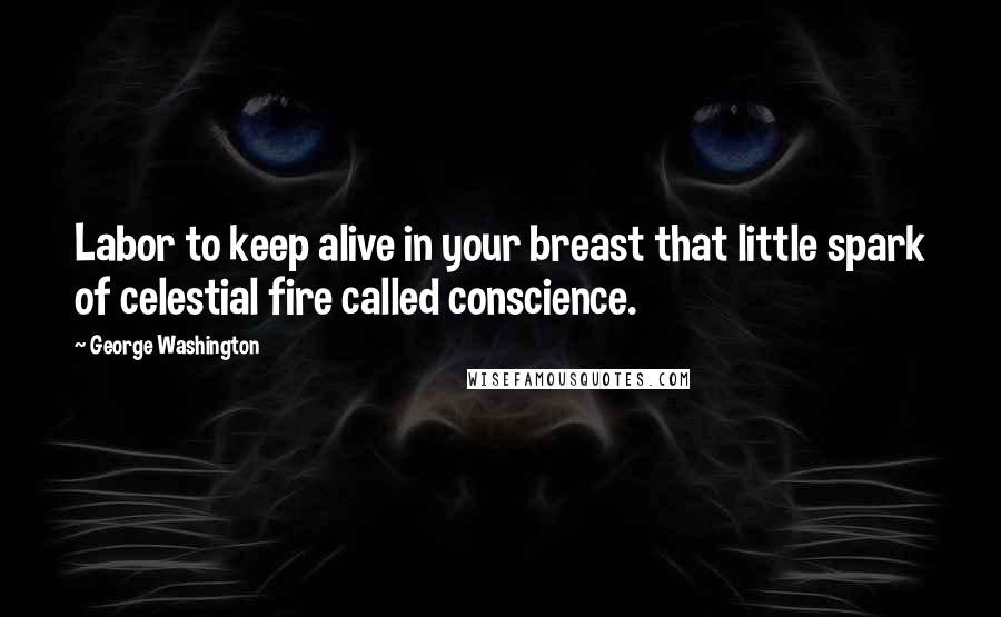 George Washington Quotes: Labor to keep alive in your breast that little spark of celestial fire called conscience.