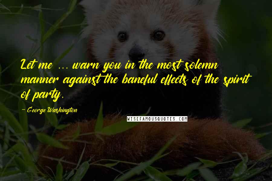 George Washington Quotes: Let me ... warn you in the most solemn manner against the baneful effects of the spirit of party.