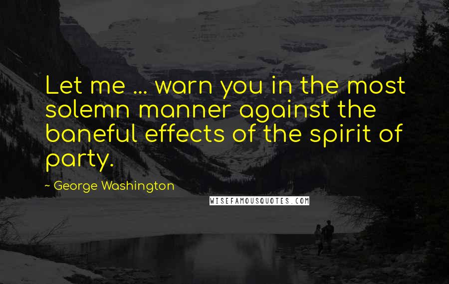 George Washington Quotes: Let me ... warn you in the most solemn manner against the baneful effects of the spirit of party.