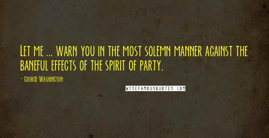 George Washington Quotes: Let me ... warn you in the most solemn manner against the baneful effects of the spirit of party.