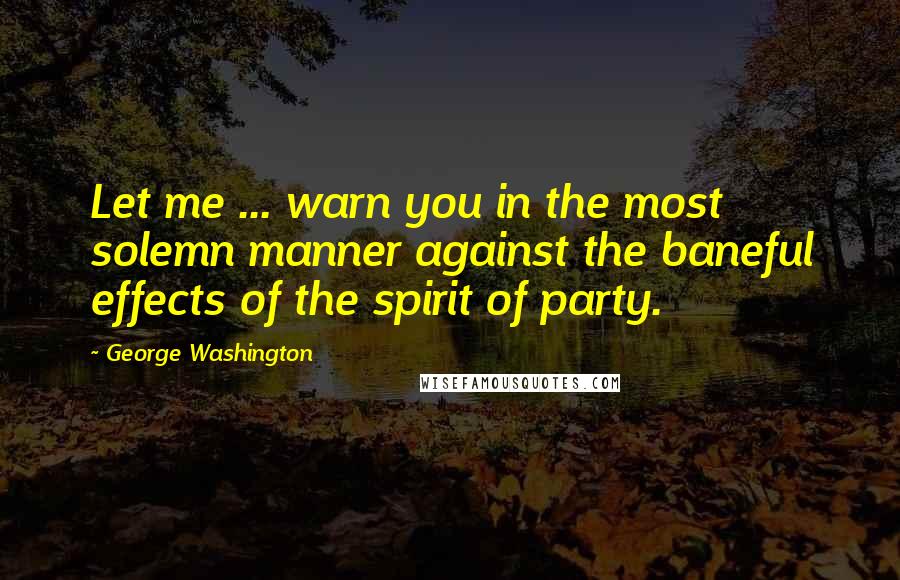 George Washington Quotes: Let me ... warn you in the most solemn manner against the baneful effects of the spirit of party.