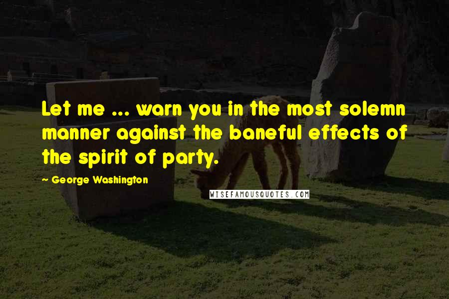 George Washington Quotes: Let me ... warn you in the most solemn manner against the baneful effects of the spirit of party.