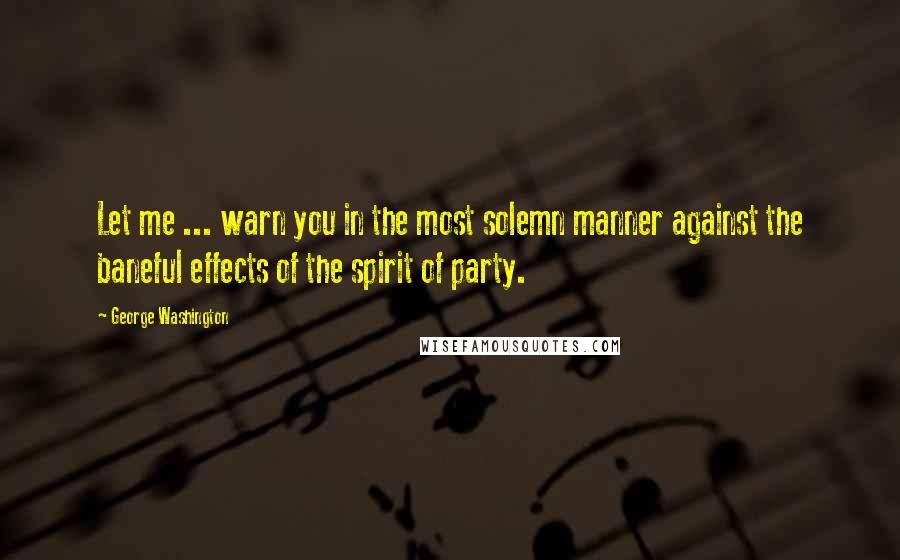 George Washington Quotes: Let me ... warn you in the most solemn manner against the baneful effects of the spirit of party.