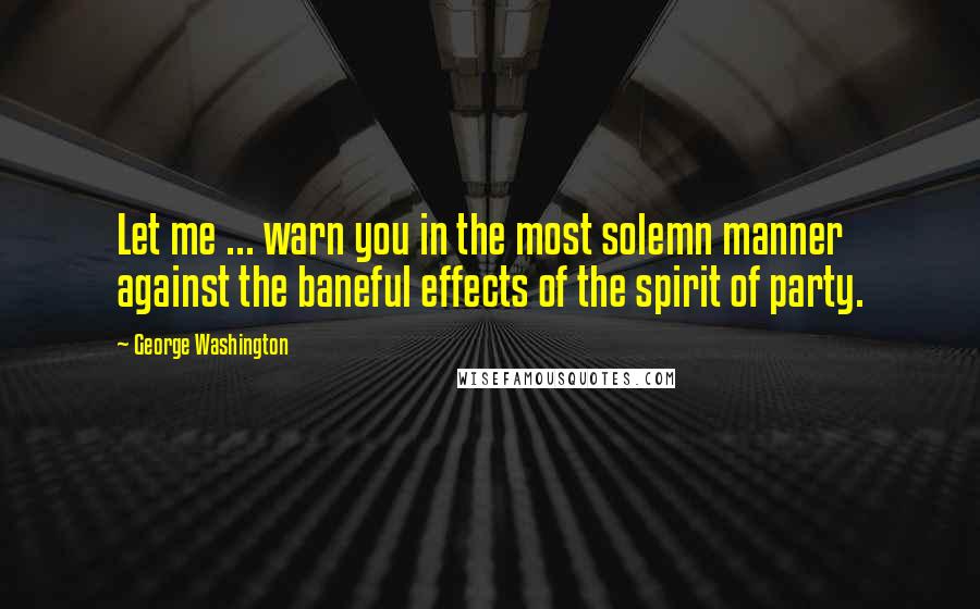 George Washington Quotes: Let me ... warn you in the most solemn manner against the baneful effects of the spirit of party.