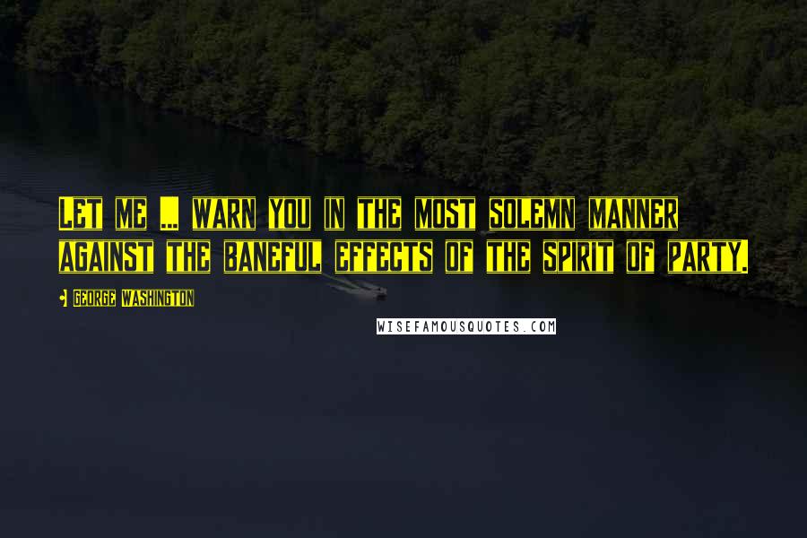 George Washington Quotes: Let me ... warn you in the most solemn manner against the baneful effects of the spirit of party.