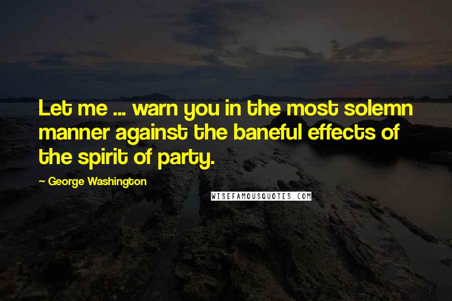 George Washington Quotes: Let me ... warn you in the most solemn manner against the baneful effects of the spirit of party.