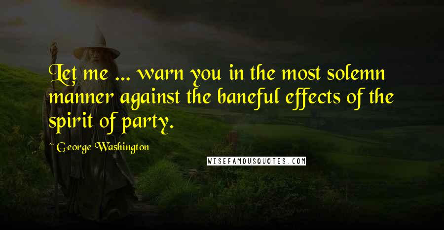 George Washington Quotes: Let me ... warn you in the most solemn manner against the baneful effects of the spirit of party.