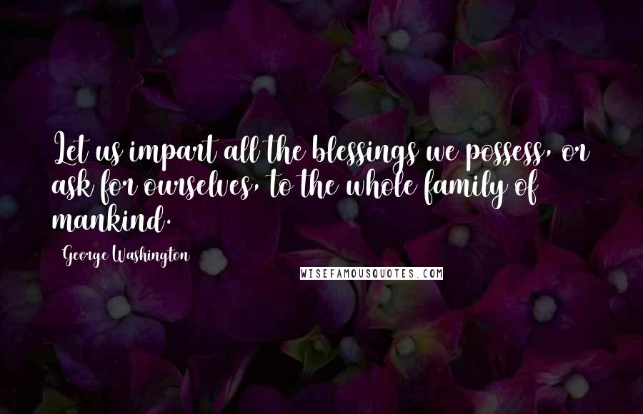 George Washington Quotes: Let us impart all the blessings we possess, or ask for ourselves, to the whole family of mankind.