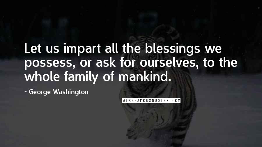 George Washington Quotes: Let us impart all the blessings we possess, or ask for ourselves, to the whole family of mankind.