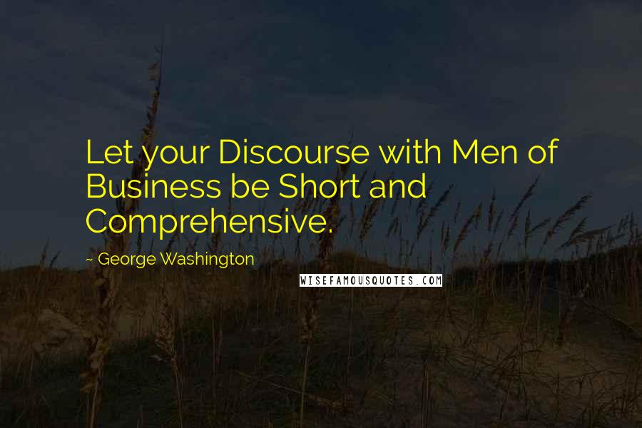 George Washington Quotes: Let your Discourse with Men of Business be Short and Comprehensive.