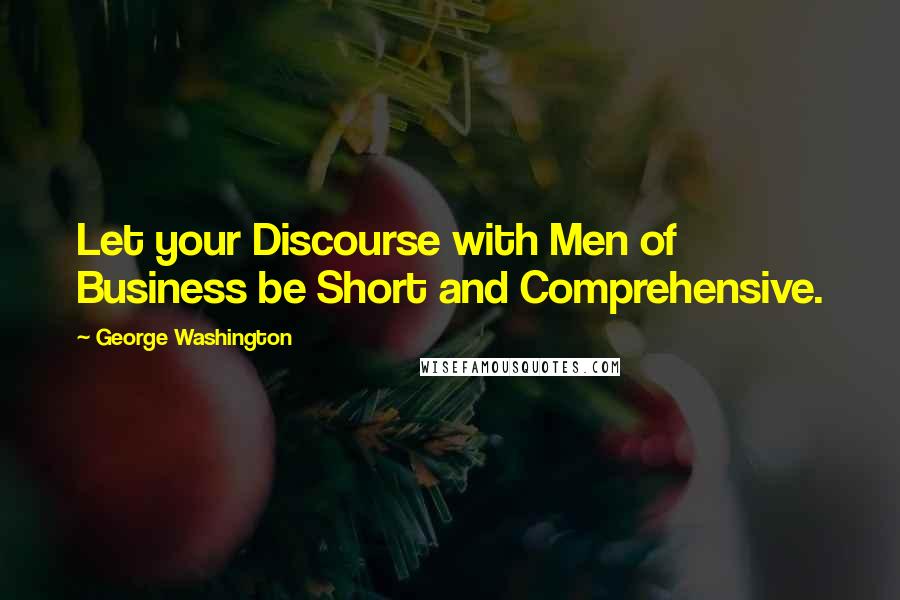 George Washington Quotes: Let your Discourse with Men of Business be Short and Comprehensive.