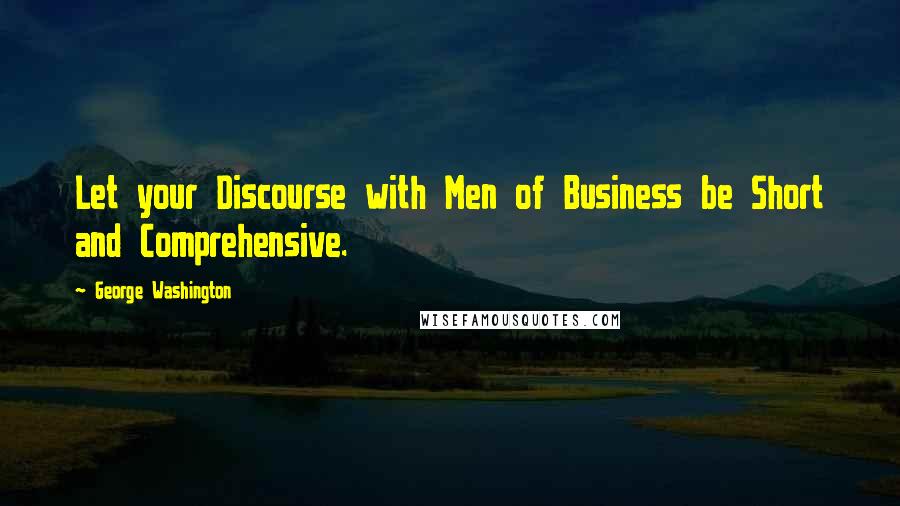 George Washington Quotes: Let your Discourse with Men of Business be Short and Comprehensive.