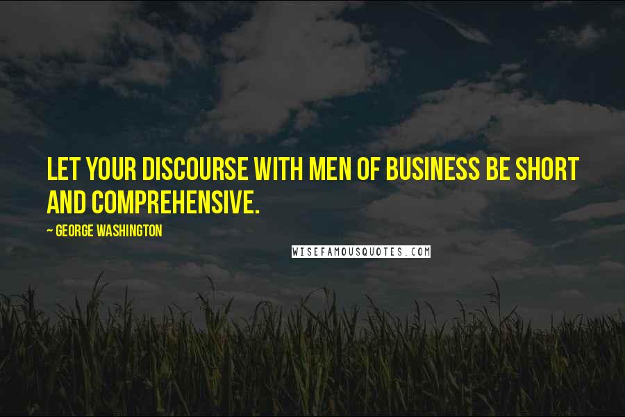 George Washington Quotes: Let your Discourse with Men of Business be Short and Comprehensive.