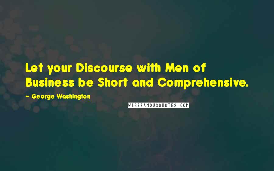 George Washington Quotes: Let your Discourse with Men of Business be Short and Comprehensive.