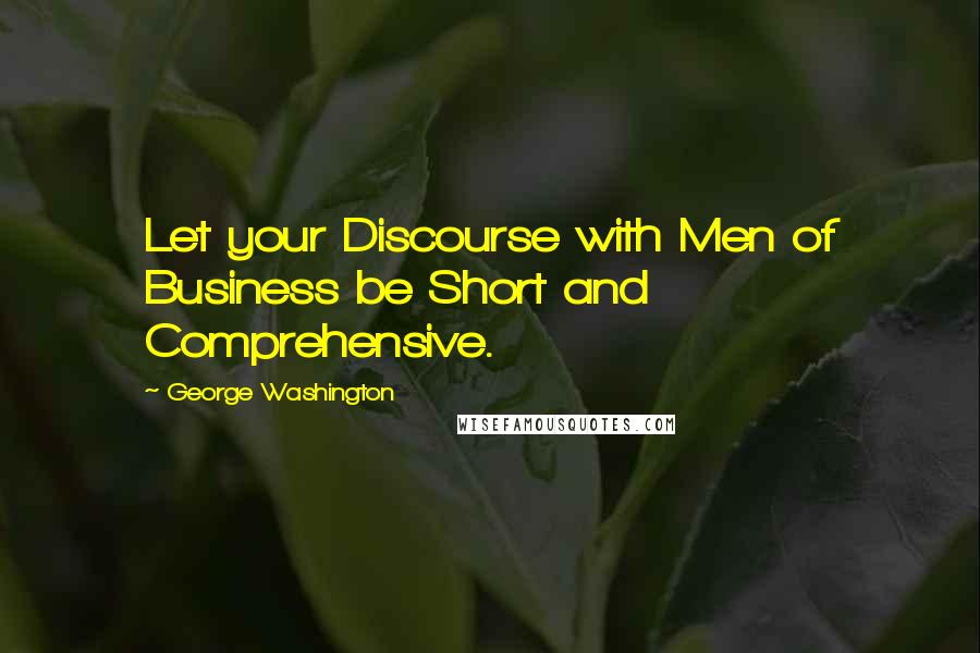 George Washington Quotes: Let your Discourse with Men of Business be Short and Comprehensive.