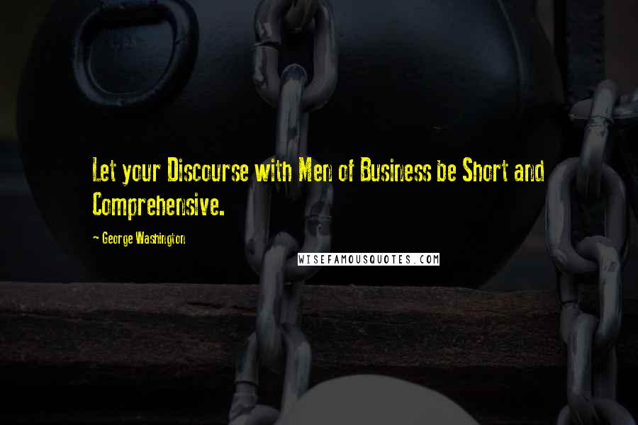 George Washington Quotes: Let your Discourse with Men of Business be Short and Comprehensive.