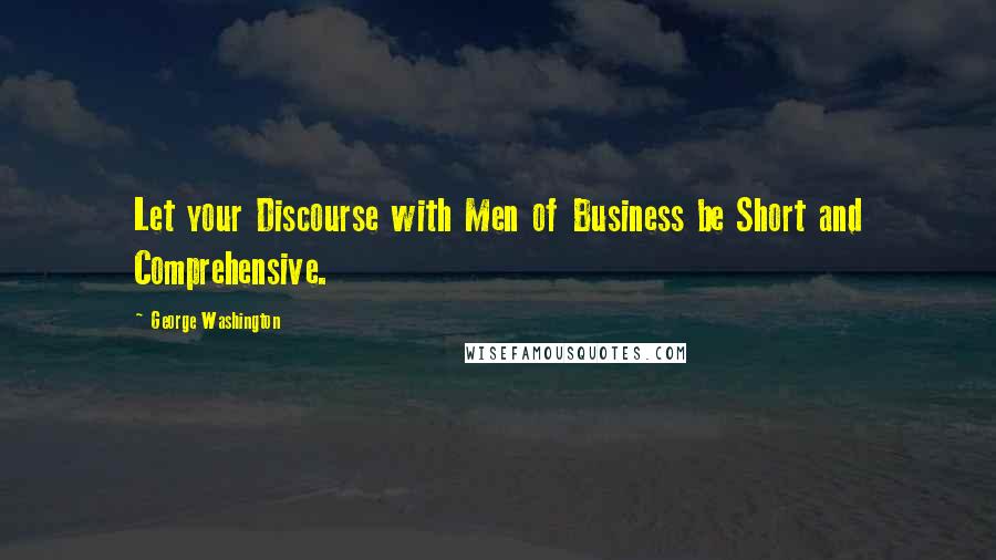 George Washington Quotes: Let your Discourse with Men of Business be Short and Comprehensive.